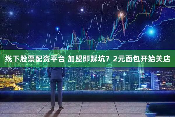 线下股票配资平台 加盟即踩坑？2元面包开始关店