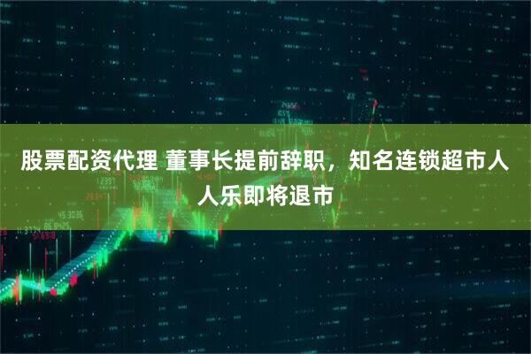股票配资代理 董事长提前辞职，知名连锁超市人人乐即将退市