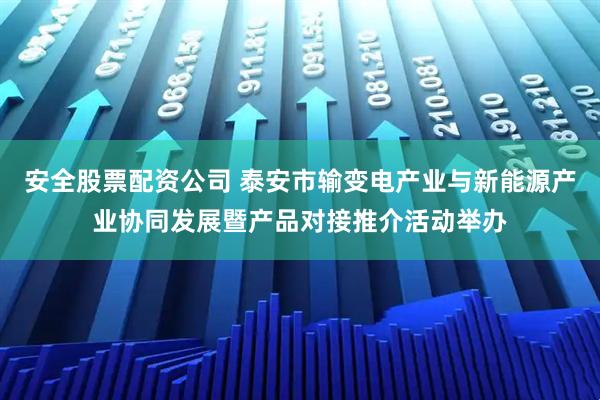 安全股票配资公司 泰安市输变电产业与新能源产业协同发展暨产品对接推介活动举办