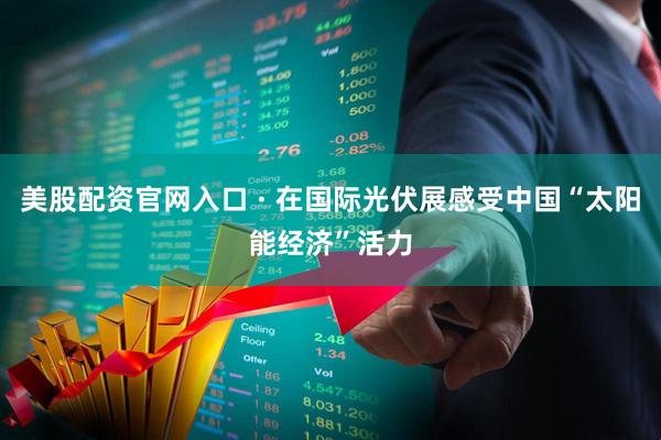 美股配资官网入口 · 在国际光伏展感受中国“太阳能经济”活力