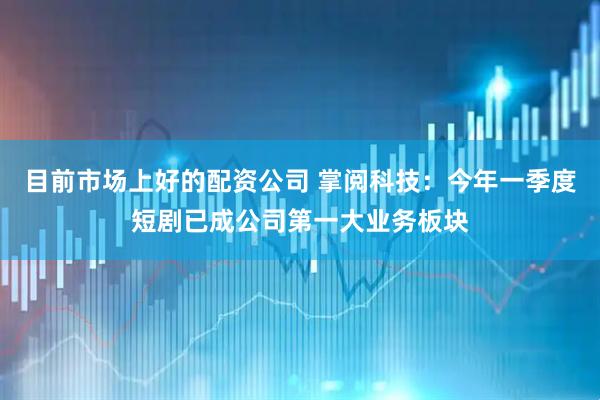 目前市场上好的配资公司 掌阅科技：今年一季度短剧已成公司第一大业务板块