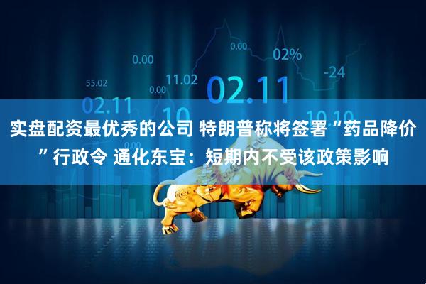 实盘配资最优秀的公司 特朗普称将签署“药品降价”行政令 通化东宝：短期内不受该政策影响