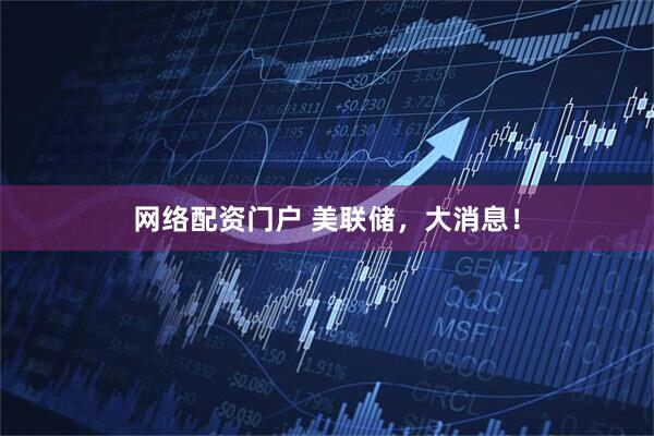 网络配资门户 美联储，大消息！