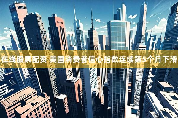 在线股票配资 美国消费者信心指数连续第5个月下滑