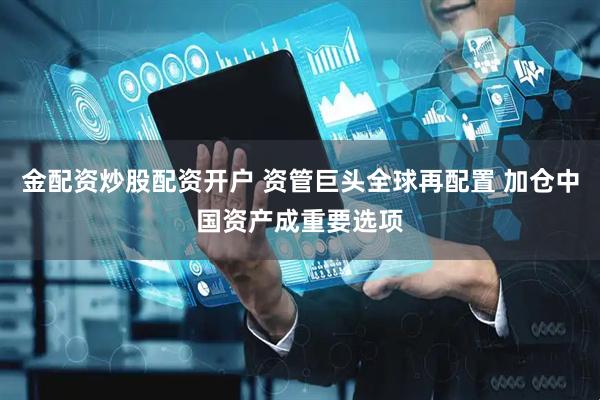 金配资炒股配资开户 资管巨头全球再配置 加仓中国资产成重要选项