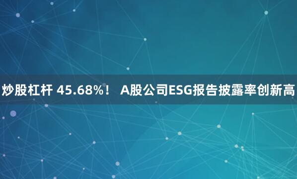 炒股杠杆 45.68%！ A股公司ESG报告披露率创新高
