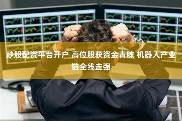 炒股配资平台开户 高位股获资金青睐 机器人产业链全线走强