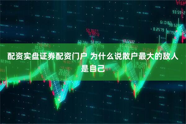 配资实盘证券配资门户 为什么说散户最大的敌人是自己