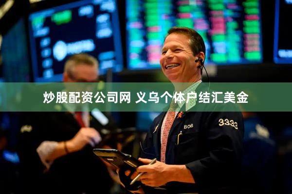炒股配资公司网 义乌个体户结汇美金