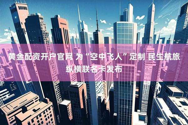 黄金配资开户官网 为“空中飞人”定制 民生航旅纵横联名卡发布