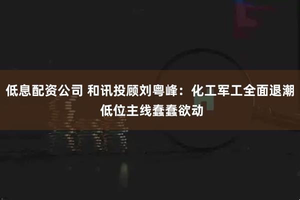 低息配资公司 和讯投顾刘粤峰：化工军工全面退潮 低位主线蠢蠢欲动