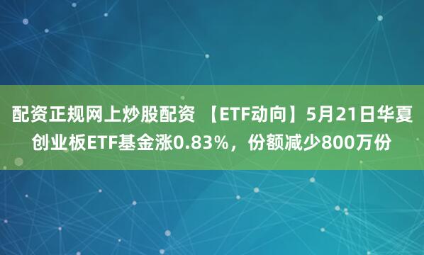 配资正规网上炒股配资 【ETF动向】5月21日华夏创业板ETF基金涨0.83%，份额减少800万份