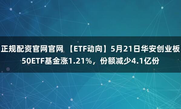 正规配资官网官网 【ETF动向】5月21日华安创业板50ETF基金涨1.21%，份额减少4.1亿份