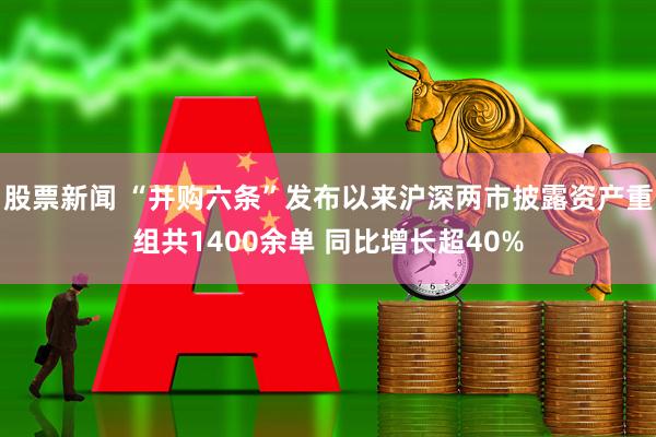 股票新闻 “并购六条”发布以来沪深两市披露资产重组共1400余单 同比增长超40%