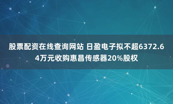 股票配资在线查询网站 日盈电子拟不超6372.64万元收购惠昌传感器20%股权