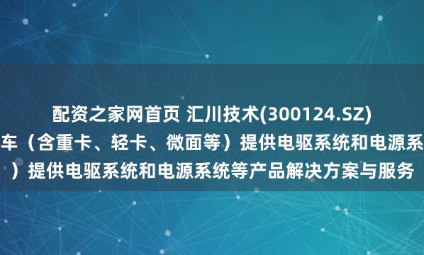 配资之家网首页 汇川技术(300124.SZ)：联合动力为新能源商用车（含重卡、轻卡、微面等）提供电驱系统和电源系统等产品解决方案与服务