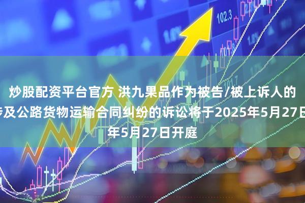 炒股配资平台官方 洪九果品作为被告/被上诉人的1起涉及公路货物运输合同纠纷的诉讼将于2025年5月27日开庭