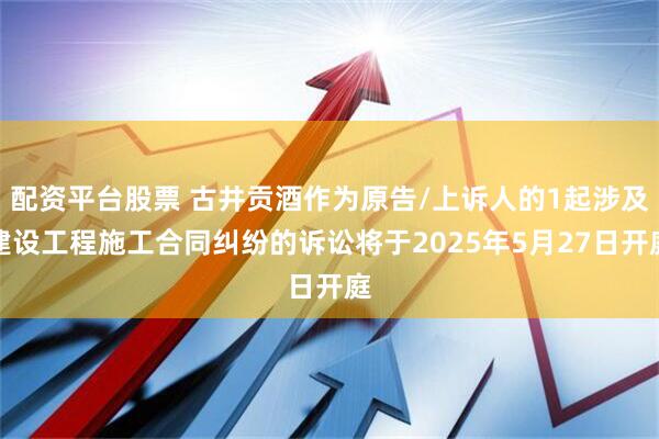 配资平台股票 古井贡酒作为原告/上诉人的1起涉及建设工程施工合同纠纷的诉讼将于2025年5月27日开庭