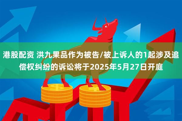 港股配资 洪九果品作为被告/被上诉人的1起涉及追偿权纠纷的诉讼将于2025年5月27日开庭