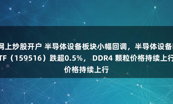 网上炒股开户 半导体设备板块小幅回调，半导体设备ETF（159516）跌超0.5%， DDR4 颗粒价格持续上行