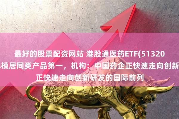 最好的股票配资网站 港股通医药ETF(513200)近半年新增规模居同类产品第一，机构：中国药企正快速走向创新研发的国际前列