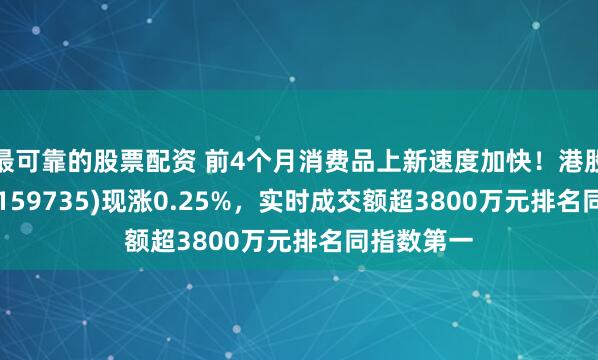 最可靠的股票配资 前4个月消费品上新速度加快！港股消费ETF(159735)现涨0.25%，实时成交额超3800万元排名同指数第一