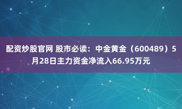 配资炒股官网 股市必读：中金黄金（600489）5月28日主力资金净流入66.95万元