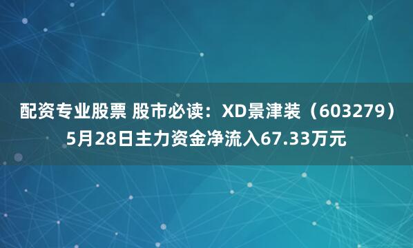 配资专业股票 股市必读：XD景津装（603279）5月28日主力资金净流入67.33万元