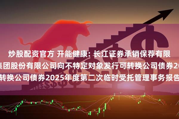炒股配资官方 开能健康: 长江证券承销保荐有限公司关于开能健康科技集团股份有限公司向不特定对象发行可转换公司债券2025年度第二次临时受托管理事务报告内容摘要