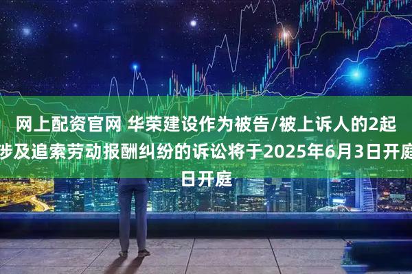 网上配资官网 华荣建设作为被告/被上诉人的2起涉及追索劳动报酬纠纷的诉讼将于2025年6月3日开庭