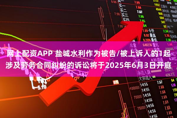 网上配资APP 盐城水利作为被告/被上诉人的1起涉及劳务合同纠纷的诉讼将于2025年6月3日开庭