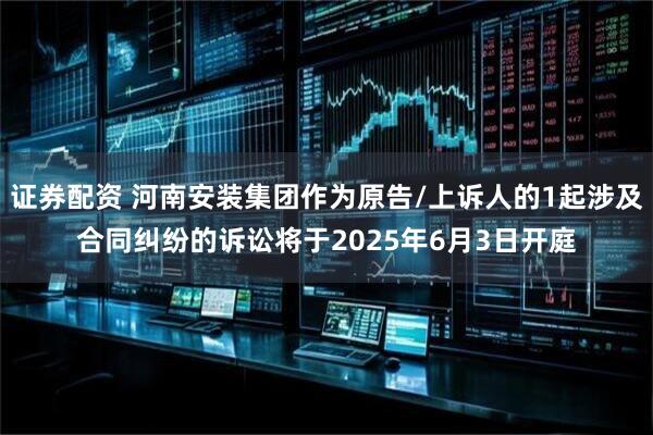 证券配资 河南安装集团作为原告/上诉人的1起涉及合同纠纷的诉讼将于2025年6月3日开庭