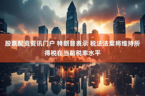 股票配资资讯门户 特朗普表示 税法法案将维持所得税在当前税率水平