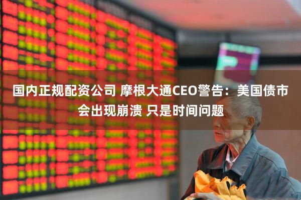 国内正规配资公司 摩根大通CEO警告：美国债市会出现崩溃 只是时间问题