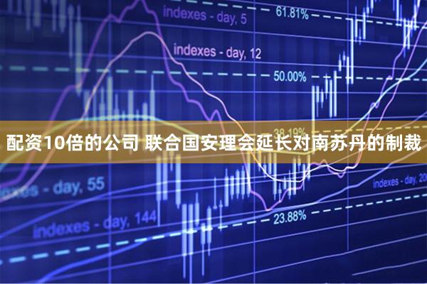 配资10倍的公司 联合国安理会延长对南苏丹的制裁
