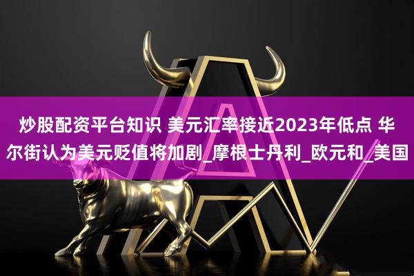 炒股配资平台知识 美元汇率接近2023年低点 华尔街认为美元贬值将加剧_摩根士丹利_欧元和_美国