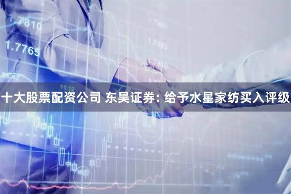 十大股票配资公司 东吴证券: 给予水星家纺买入评级