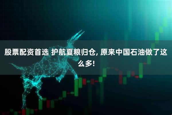 股票配资首选 护航夏粮归仓, 原来中国石油做了这么多!