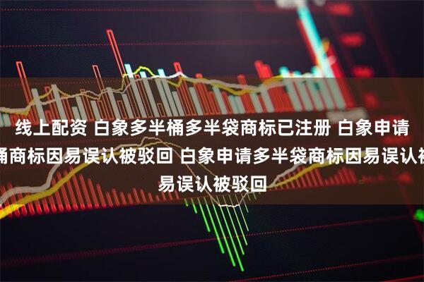 线上配资 白象多半桶多半袋商标已注册 白象申请多半桶商标因易误认被驳回 白象申请多半袋商标因易误认被驳回