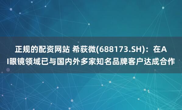 正规的配资网站 希荻微(688173.SH)：在AI眼镜领域已与国内外多家知名品牌客户达成合作