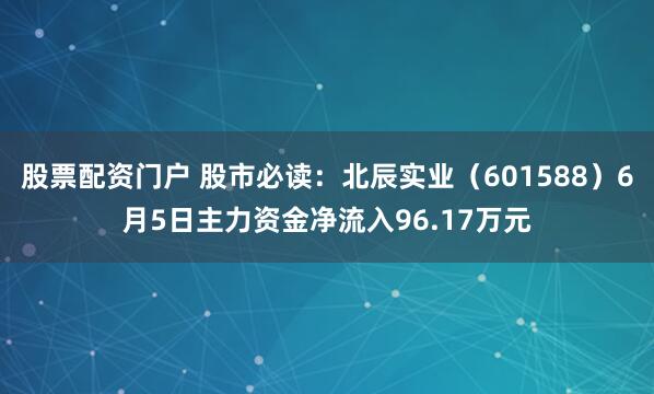 股票配资门户 股市必读：北辰实业（601588）6月5日主力资金净流入96.17万元