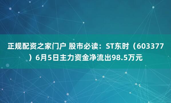 正规配资之家门户 股市必读：ST东时（603377）6月5日主力资金净流出98.5万元