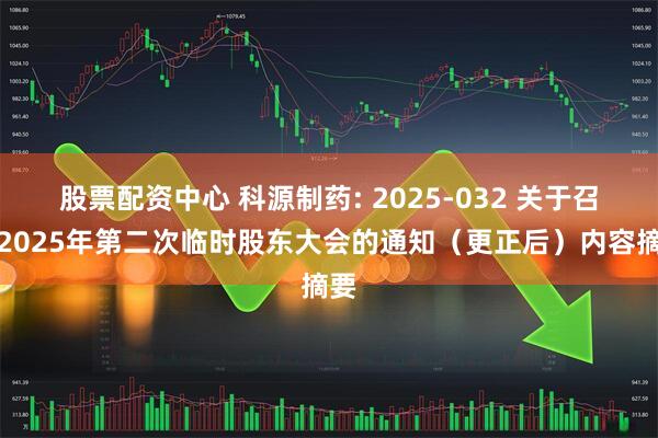 股票配资中心 科源制药: 2025-032 关于召开2025年第二次临时股东大会的通知（更正后）内容摘要