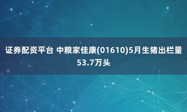 证券配资平台 中粮家佳康(01610)5月生猪出栏量53.7万头