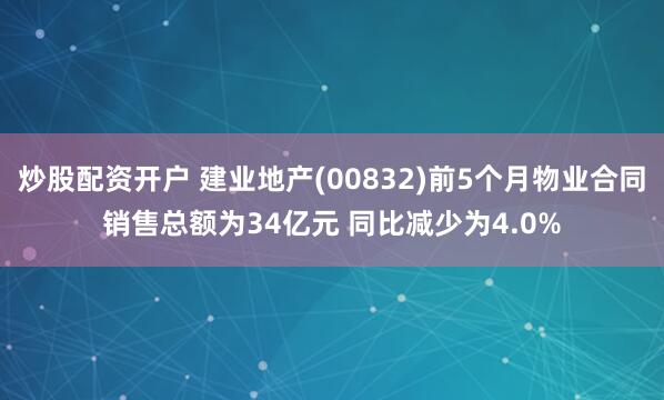 炒股配资开户 建业地产(00832)前5个月物业合同销售总额为34亿元 同比减少为4.0%
