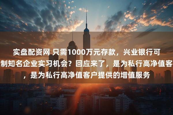 实盘配资网 只需1000万元存款，兴业银行可为客户子女量身定制知名企业实习机会？回应来了，是为私行高净值客户提供的增值服务