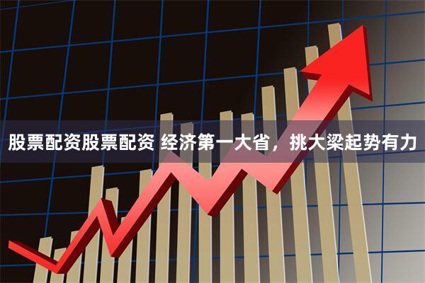 股票配资股票配资 经济第一大省，挑大梁起势有力
