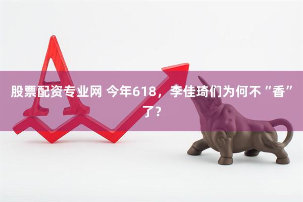 股票配资专业网 今年618，李佳琦们为何不“香”了？