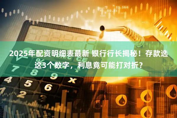 2025年配资明细表最新 银行行长揭秘！存款选这3个数字，利息竟可能打对折？