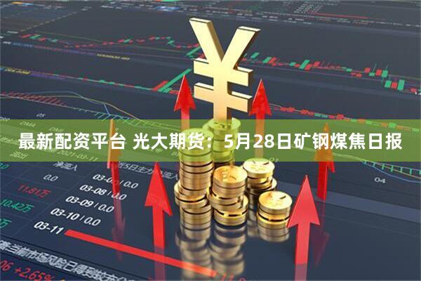 最新配资平台 光大期货：5月28日矿钢煤焦日报